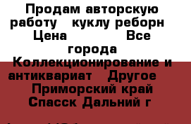 Продам авторскую работу - куклу-реборн › Цена ­ 27 000 - Все города Коллекционирование и антиквариат » Другое   . Приморский край,Спасск-Дальний г.